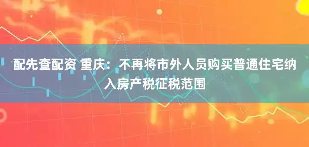 配先查配资 重庆：不再将市外人员购买普通住宅纳入房产税征税范围