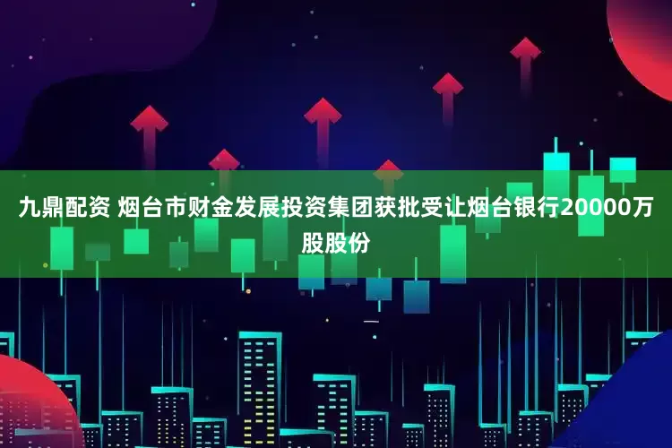 九鼎配资 烟台市财金发展投资集团获批受让烟台银行20000万股股份