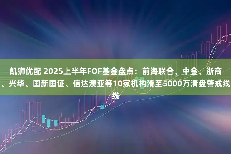 凯狮优配 2025上半年FOF基金盘点：前海联合、中金、浙商、兴华、国新国证、信达澳亚等10家机构滑至5000万清盘警戒线