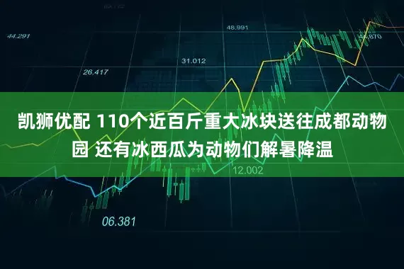 凯狮优配 110个近百斤重大冰块送往成都动物园 还有冰西瓜为动物们解暑降温