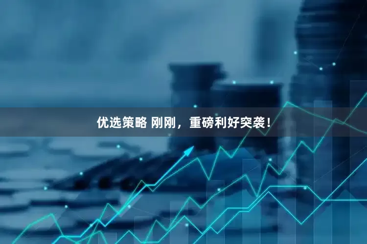 优选策略 刚刚，重磅利好突袭！
