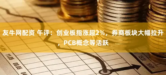 友牛网配资 午评：创业板指涨超2%，券商板块大幅拉升，PCB概念等活跃