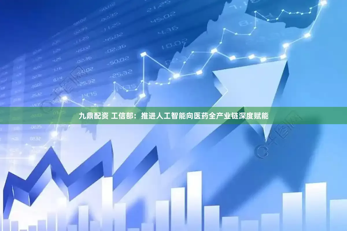 九鼎配资 工信部：推进人工智能向医药全产业链深度赋能