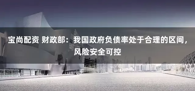宝尚配资 财政部：我国政府负债率处于合理的区间，风险安全可控