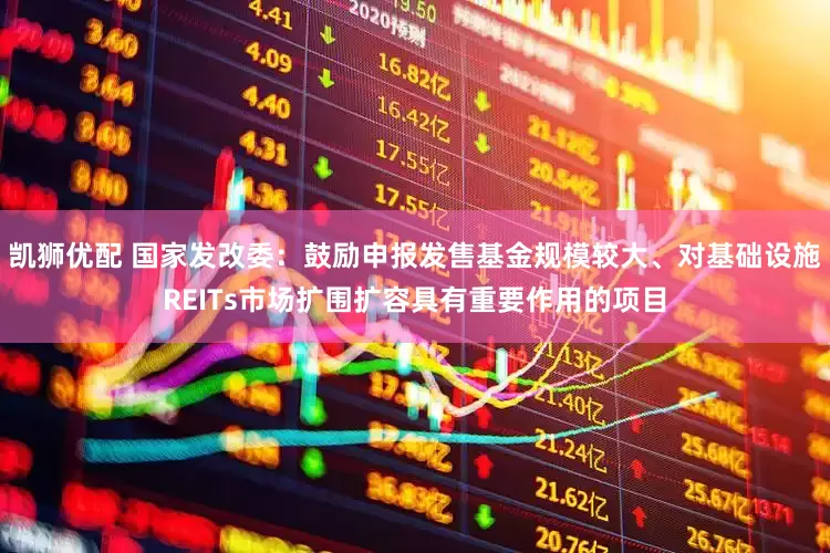 凯狮优配 国家发改委：鼓励申报发售基金规模较大、对基础设施REITs市场扩围扩容具有重要作用的项目