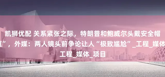 凯狮优配 关系紧张之际，特朗普和鲍威尔头戴安全帽“同框”，外媒：两人镜头前争论让人“极致尴尬”_工程_媒体_项目