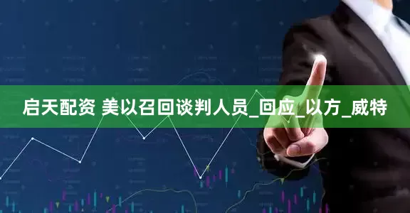 启天配资 美以召回谈判人员_回应_以方_威特