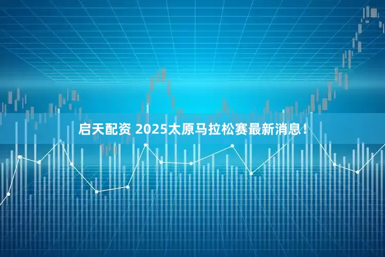 启天配资 2025太原马拉松赛最新消息！