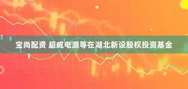 宝尚配资 超威电源等在湖北新设股权投资基金