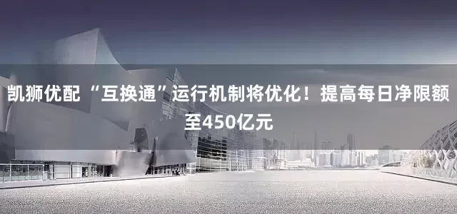 凯狮优配 “互换通”运行机制将优化！提高每日净限额至450亿元