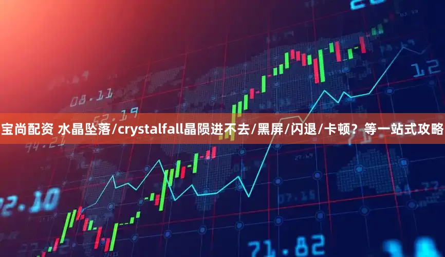 宝尚配资 水晶坠落/crystalfall晶陨进不去/黑屏/闪退/卡顿？等一站式攻略