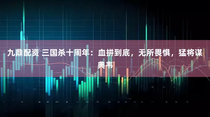 九鼎配资 三国杀十周年：血拼到底，无所畏惧，猛将谋典韦