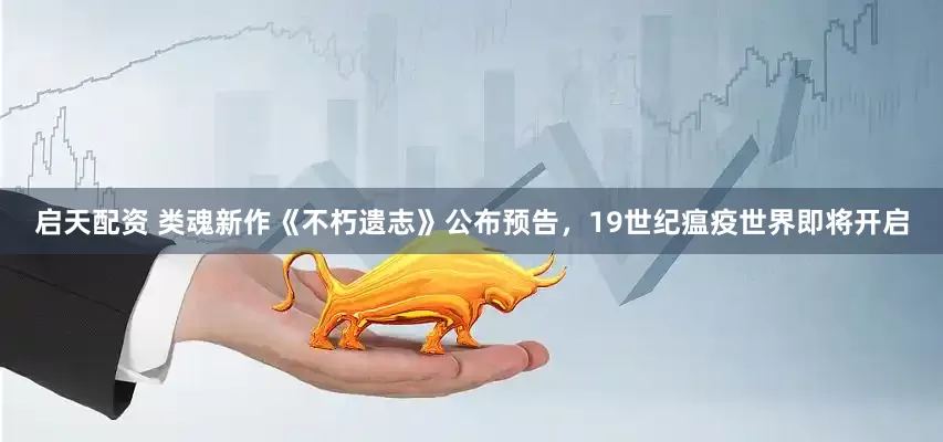 启天配资 类魂新作《不朽遗志》公布预告，19世纪瘟疫世界即将开启